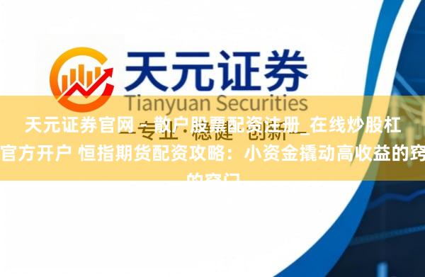 天元证券官网 - 散户股票配资注册_在线炒股杠杆官方开户 恒指期货配资攻略：小资金撬动高收益的窍门
