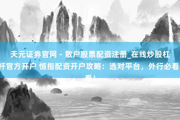 天元证券官网 - 散户股票配资注册_在线炒股杠杆官方开户 恒指配资开户攻略：选对平台，外行必看！