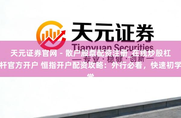 天元证券官网 - 散户股票配资注册_在线炒股杠杆官方开户 恒指开户配资攻略：外行必看，快速初学