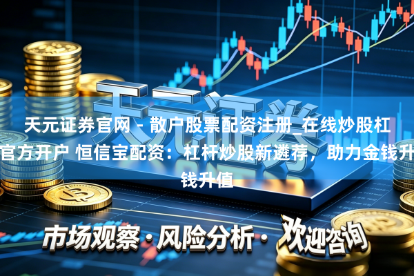 天元证券官网 - 散户股票配资注册_在线炒股杠杆官方开户 恒信宝配资：杠杆炒股新遴荐，助力金钱升值