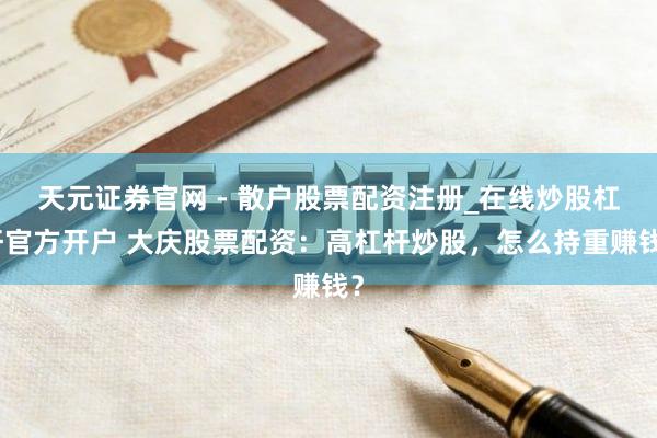 天元证券官网 - 散户股票配资注册_在线炒股杠杆官方开户 大庆股票配资：高杠杆炒股，怎么持重赚钱？