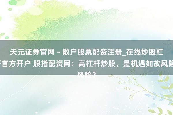 天元证券官网 - 散户股票配资注册_在线炒股杠杆官方开户 股指配资网：高杠杆炒股，是机遇如故风险？