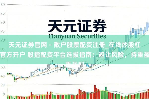 天元证券官网 - 散户股票配资注册_在线炒股杠杆官方开户 股指配资平台选拔指南:避让风险,持重盈利