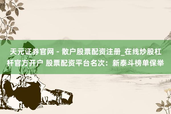 天元证券官网 - 散户股票配资注册_在线炒股杠杆官方开户 股票配资平台名次：新泰斗榜单保举