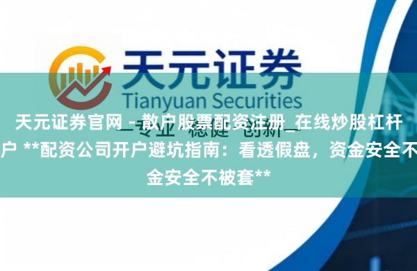 天元证券官网 - 散户股票配资注册_在线炒股杠杆官方开户 **配资公司开户避坑指南：看透假盘，资金安全不被套**