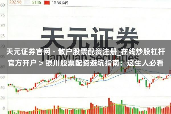 天元证券官网 - 散户股票配资注册_在线炒股杠杆官方开户 > 银川股票配资避坑指南：这生人必看