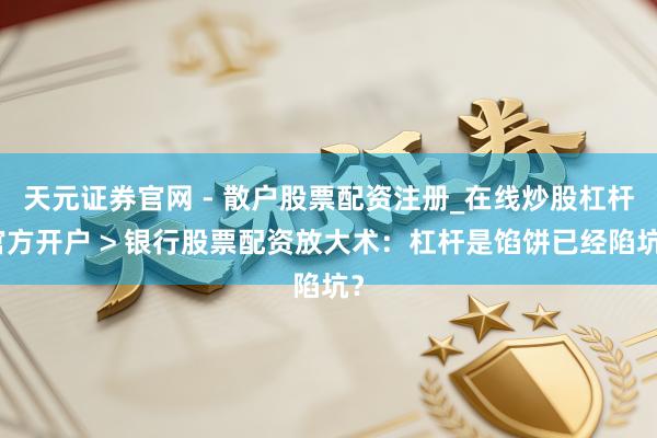 天元证券官网 - 散户股票配资注册_在线炒股杠杆官方开户 > 银行股票配资放大术：杠杆是馅饼已经陷坑？