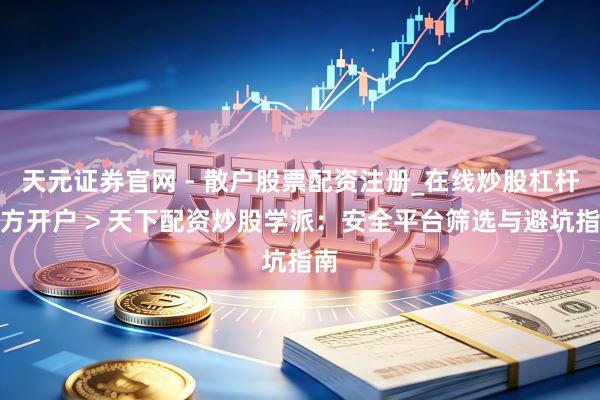 天元证券官网 - 散户股票配资注册_在线炒股杠杆官方开户 > 天下配资炒股学派：安全平台筛选与避坑指南