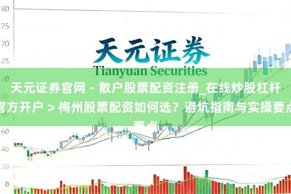 天元证券官网 - 散户股票配资注册_在线炒股杠杆官方开户 > 梅州股票配资如何选？避坑指南与实操要点