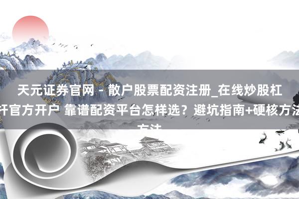 天元证券官网 - 散户股票配资注册_在线炒股杠杆官方开户 靠谱配资平台怎样选？避坑指南+硬核方法