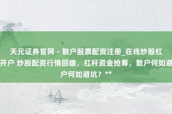 天元证券官网 - 散户股票配资注册_在线炒股杠杆官方开户 炒股配资行情回暖，杠杆资金抢筹，散户何如避坑？**