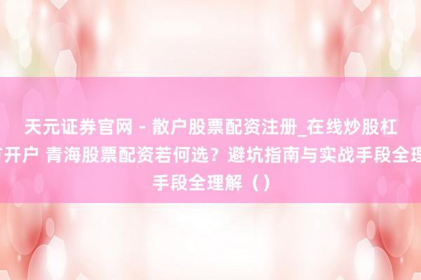 天元证券官网 - 散户股票配资注册_在线炒股杠杆官方开户 青海股票配资若何选?避坑指南与实战手段全理解()