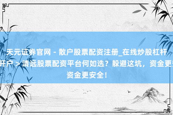 天元证券官网 - 散户股票配资注册_在线炒股杠杆官方开户 > 清远股票配资平台何如选？躲避这坑，资金更安全！
