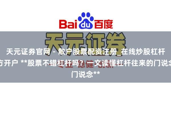 天元证券官网 - 散户股票配资注册_在线炒股杠杆官方开户 **股票不错杠杆吗?一文读懂杠杆往来的门说念**