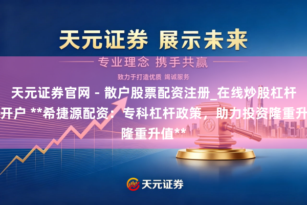 天元证券官网 - 散户股票配资注册_在线炒股杠杆官方开户 **希捷源配资：专科杠杆政策，助力投资隆重升值**