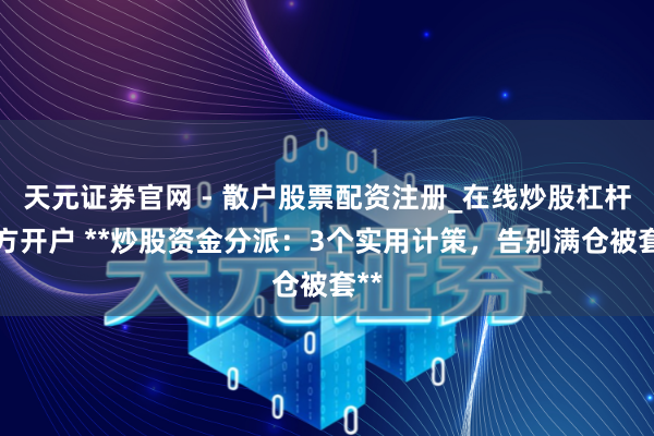 天元证券官网 - 散户股票配资注册_在线炒股杠杆官方开户 **炒股资金分派：3个实用计策，告别满仓被套**