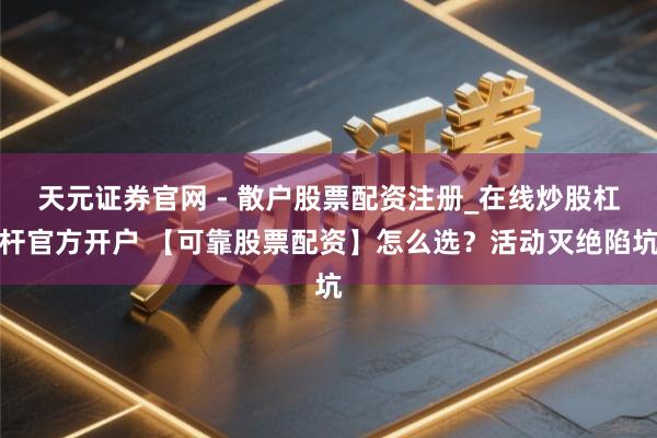 天元证券官网 - 散户股票配资注册_在线炒股杠杆官方开户 【可靠股票配资】怎么选？活动灭绝陷坑