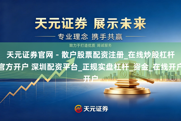 天元证券官网 - 散户股票配资注册_在线炒股杠杆官方开户 深圳配资平台_正规实盘杠杆_资金_在线开户