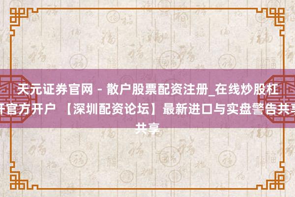 天元证券官网 - 散户股票配资注册_在线炒股杠杆官方开户 【深圳配资论坛】最新进口与实盘警告共享