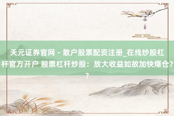 天元证券官网 - 散户股票配资注册_在线炒股杠杆官方开户 股票杠杆炒股：放大收益如故加快爆仓？
